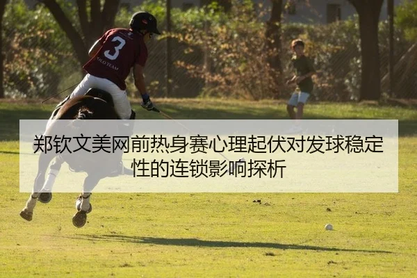 郑钦文美网前热身赛心理起伏对发球稳定性的连锁影响探析
