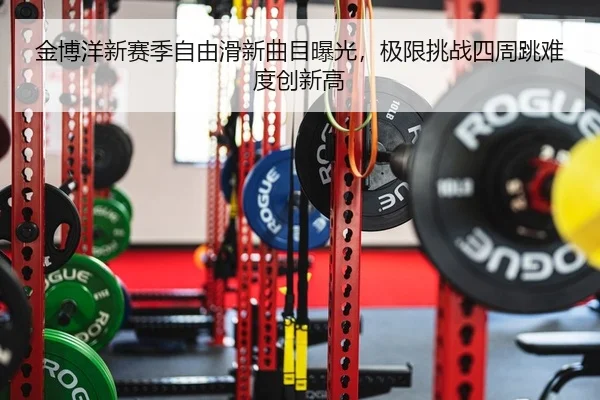 金博洋新赛季自由滑新曲目曝光，极限挑战四周跳难度创新高